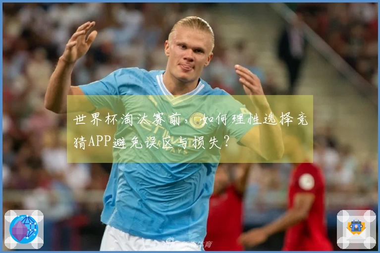 世界杯淘汰赛前，如何理性选择竞猜APP避免误区与损失？