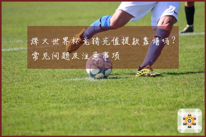 烽火世界杯竞猜充值提款靠谱吗？常见问题及注意事项