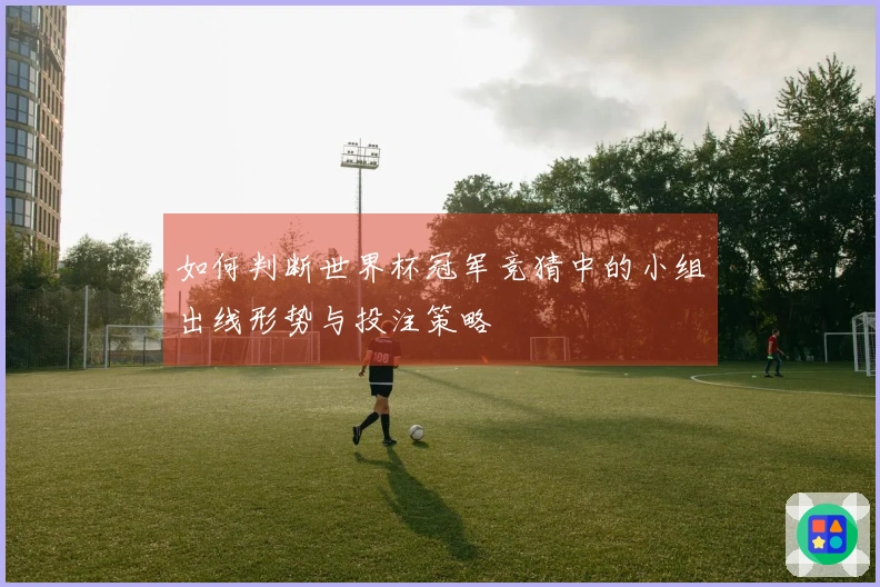 如何判断世界杯冠军竞猜中的小组出线形势与投注策略