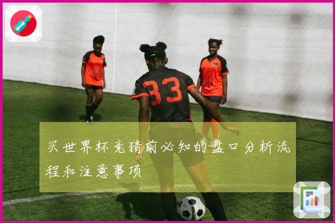 买世界杯竞猜前必知的盘口分析流程和注意事项