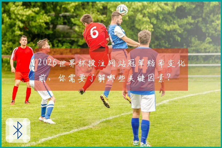 2026世界杯投注网站冠军赔率变化前，你需要了解哪些关键因素？