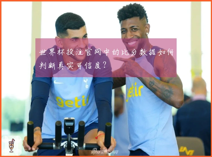 世界杯投注官网中的比分数据如何判断真实可信度?