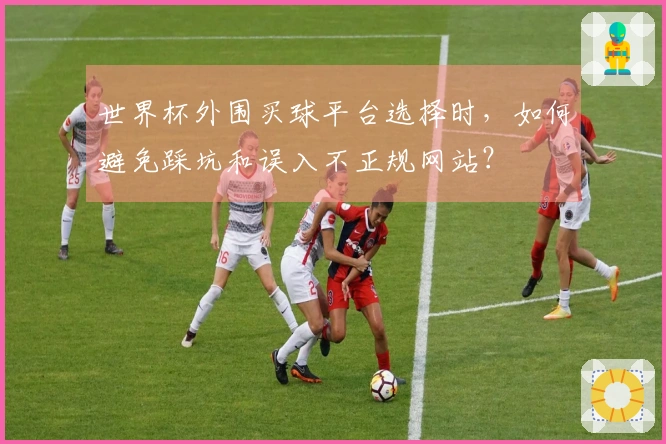 世界杯外围买球平台选择时，如何避免踩坑和误入不正规网站？