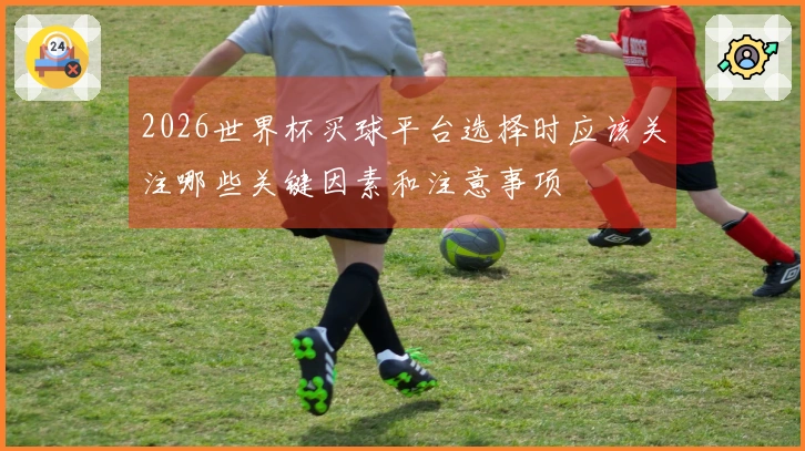 2026世界杯买球平台选择时应该关注哪些关键因素和注意事项