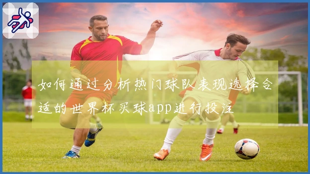 如何通过分析热门球队表现选择合适的世界杯买球app进行投注