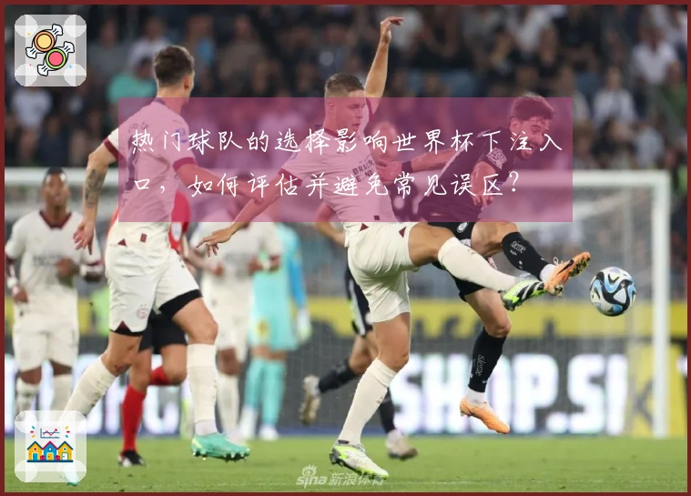 热门球队的选择影响世界杯下注入口，如何评估并避免常见误区？