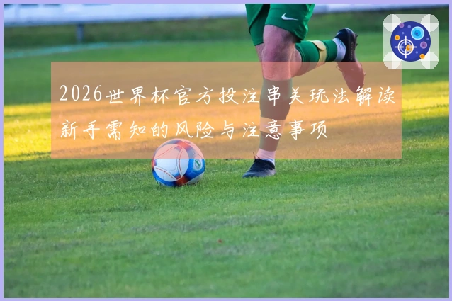 2026世界杯官方投注串关玩法解读新手需知的风险与注意事项