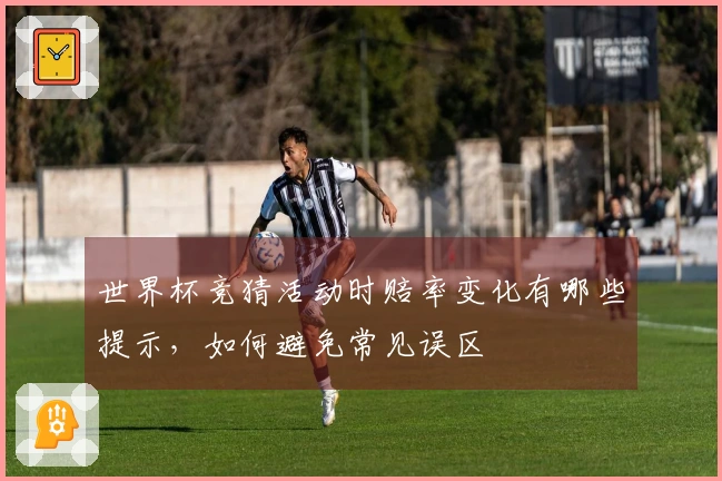 世界杯竞猜活动时赔率变化有哪些提示，如何避免常见误区