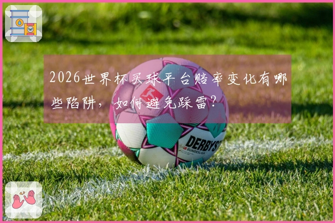 2026世界杯买球平台赔率变化有哪些陷阱，如何避免踩雷？