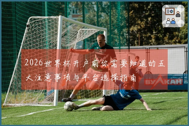 2026世界杯开户前你需要知道的五大注意事项与平台选择指南