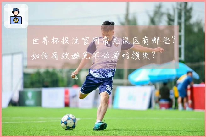 世界杯投注官网常见误区有哪些？如何有效避免不必要的损失？