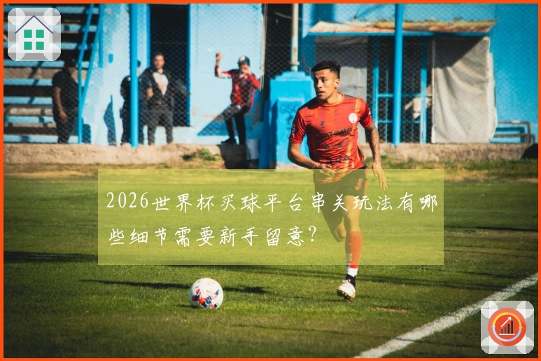 2026世界杯买球平台串关玩法有哪些细节需要新手留意？
