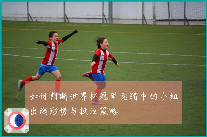 如何判断世界杯冠军竞猜中的小组出线形势与投注策略