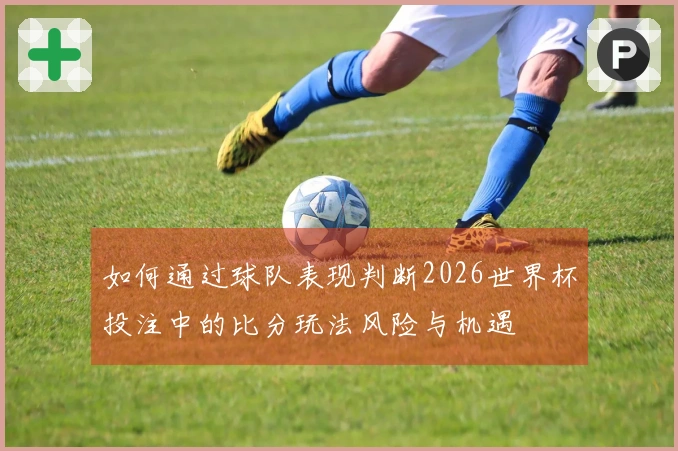 如何通过球队表现判断2026世界杯投注中的比分玩法风险与机遇