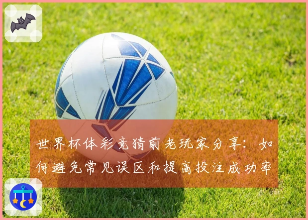 世界杯体彩竞猜前老玩家分享：如何避免常见误区和提高投注成功率