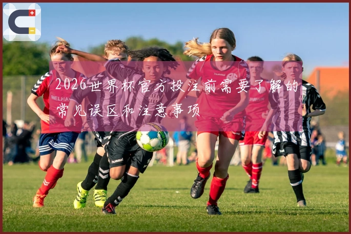 2026世界杯官方投注前需要了解的常见误区和注意事项