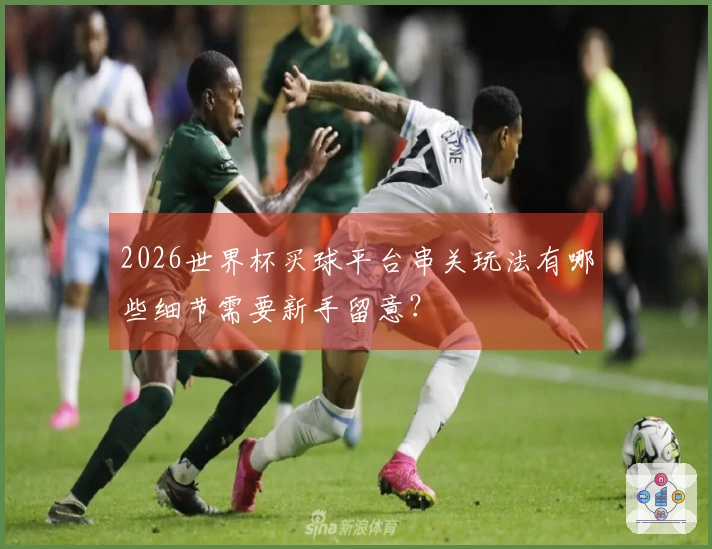 2026世界杯买球平台串关玩法有哪些细节需要新手留意？