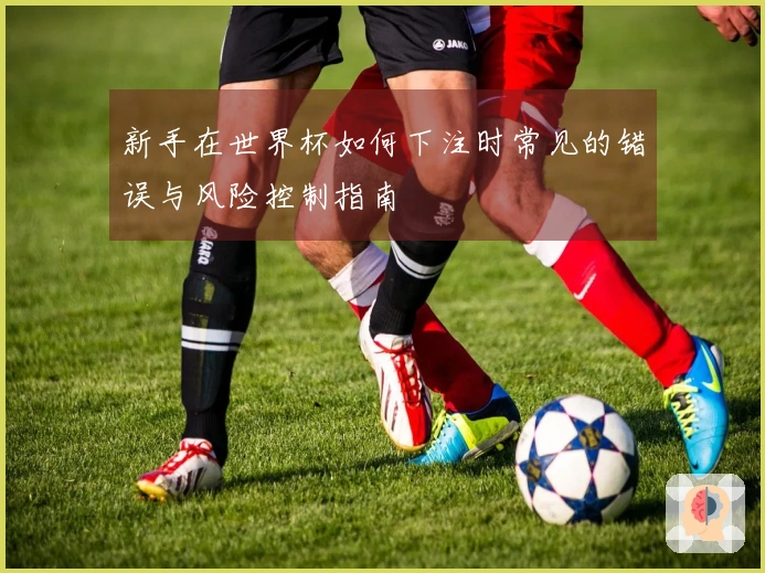 新手在世界杯如何下注时常见的错误与风险控制指南
