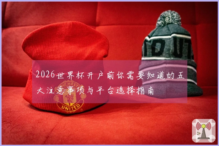 2026世界杯开户前你需要知道的五大注意事项与平台选择指南