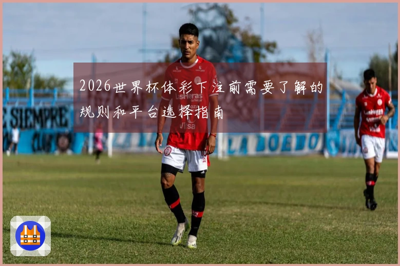 2026世界杯体彩下注前需要了解的规则和平台选择指南