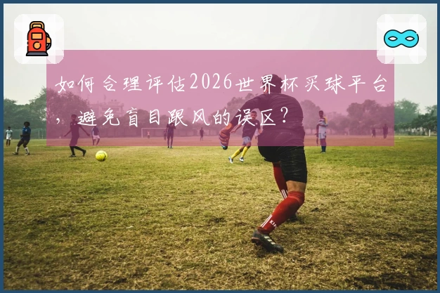 如何合理评估2026世界杯买球平台，避免盲目跟风的误区？