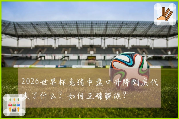 2026世界杯竞猜中盘口升降到底代表了什么？如何正确解读？