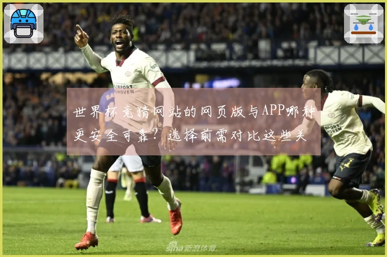世界杯竞猜网站的网页版与APP哪种更安全可靠?选择前需对比这些关键要素