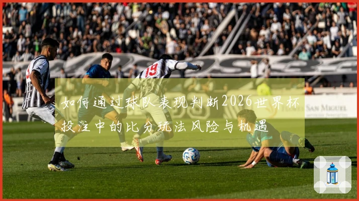 如何通过球队表现判断2026世界杯投注中的比分玩法风险与机遇