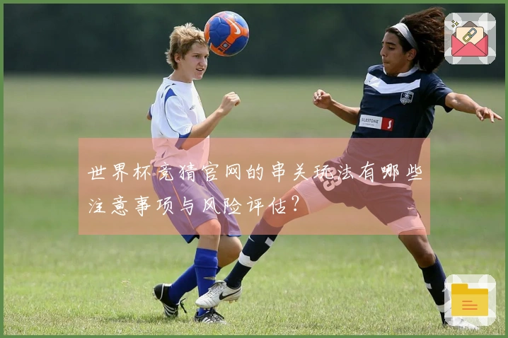 世界杯竞猜官网的串关玩法有哪些注意事项与风险评估？