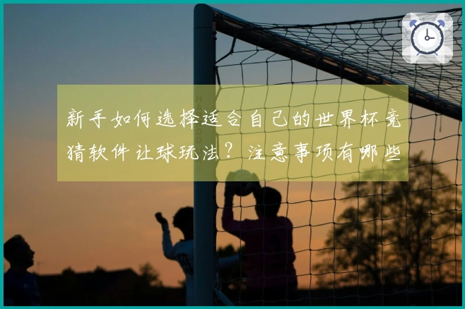 新手如何选择适合自己的世界杯竞猜软件让球玩法？注意事项有哪些？
