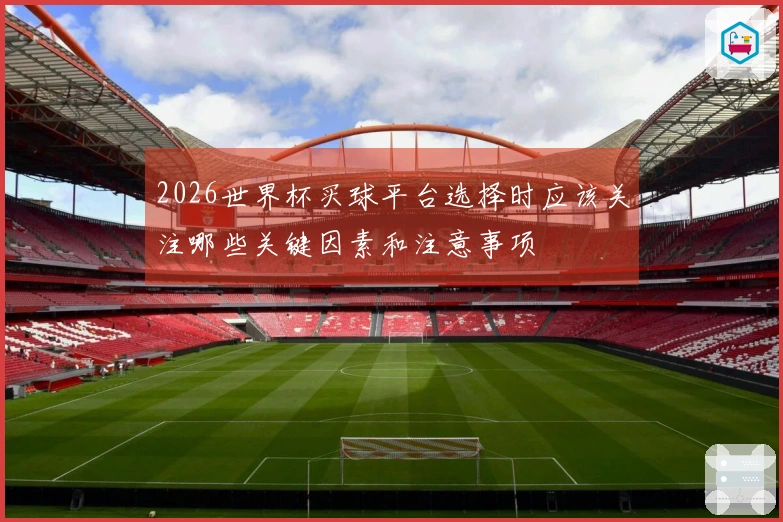 2026世界杯买球平台选择时应该关注哪些关键因素和注意事项
