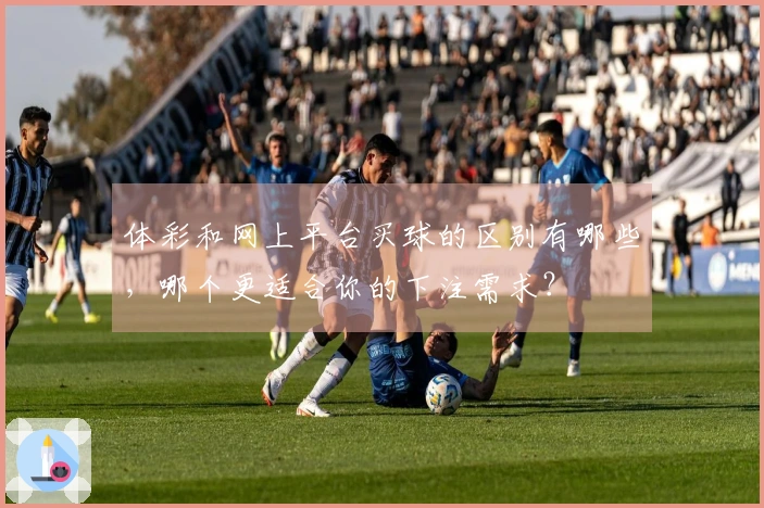 体彩和网上平台买球的区别有哪些，哪个更适合你的下注需求？