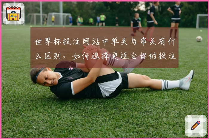 世界杯投注网站中单关与串关有什么区别，如何选择更适合你的投注方式？