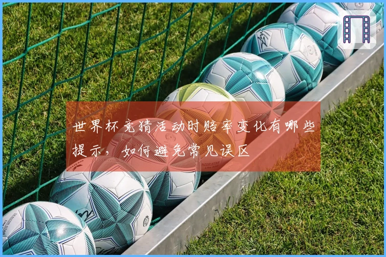 世界杯竞猜活动时赔率变化有哪些提示，如何避免常见误区