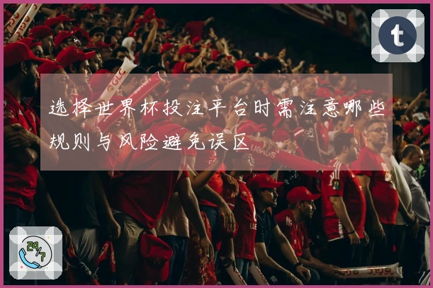选择世界杯投注平台时需注意哪些规则与风险避免误区