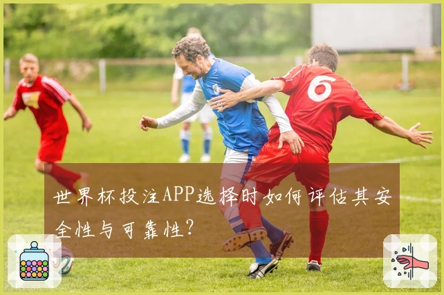 世界杯投注APP选择时如何评估其安全性与可靠性？