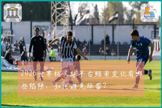2026世界杯买球平台赔率变化有哪些陷阱，如何避免踩雷？