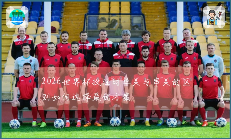 2026世界杯投注时单关与串关的区别如何选择最优方案
