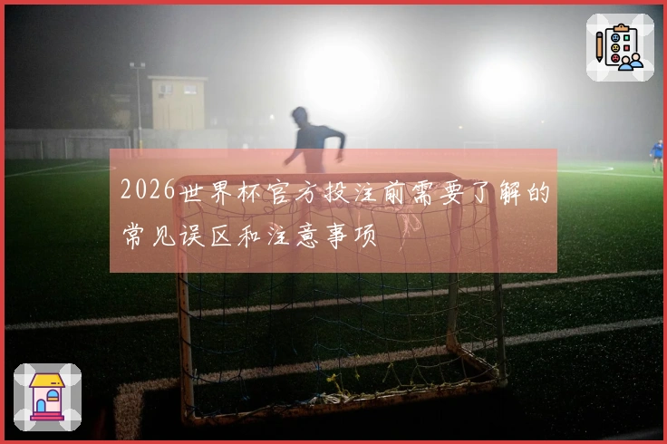 2026世界杯官方投注前需要了解的常见误区和注意事项