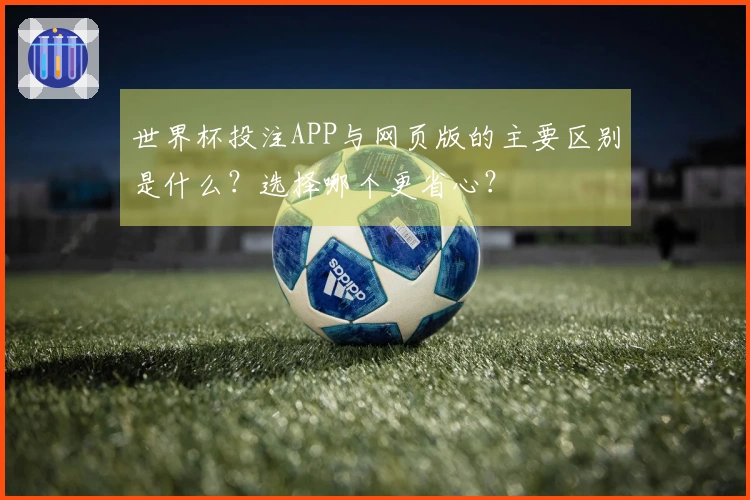 世界杯投注APP与网页版的主要区别是什么？选择哪个更省心？
