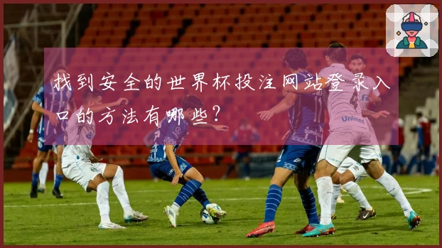 找到安全的世界杯投注网站登录入口的方法有哪些？