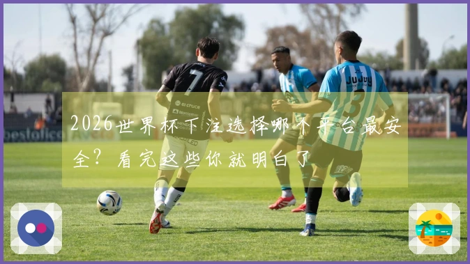 2026世界杯下注选择哪个平台最安全？看完这些你就明白了