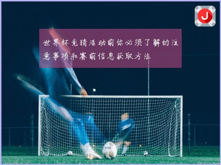 世界杯竞猜活动前你必须了解的注意事项和赛前信息获取方法